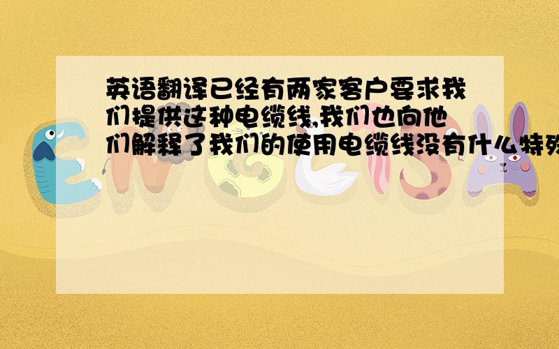 英语翻译已经有两家客户要求我们提供这种电缆线,我们也向他们解释了我们的使用电缆线没有什么特殊的,但是他们说其他的供应商都