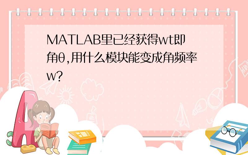 MATLAB里已经获得wt即角θ,用什么模块能变成角频率w?