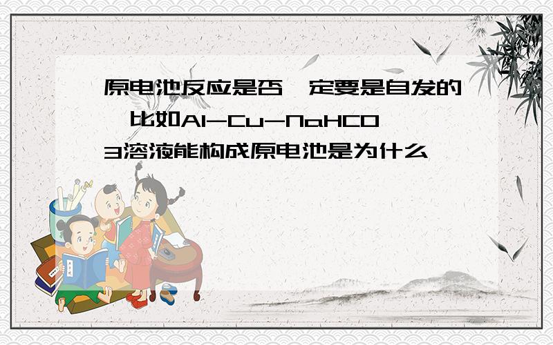 原电池反应是否一定要是自发的,比如Al-Cu-NaHCO3溶液能构成原电池是为什么