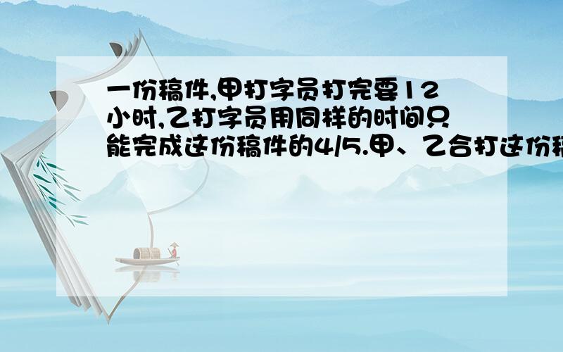 一份稿件,甲打字员打完要12小时,乙打字员用同样的时间只能完成这份稿件的4/5.甲、乙合打这份稿件需要几小时完成?