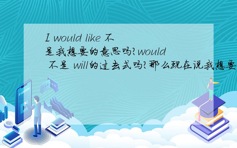 I would like 不是我想要的意思吗?would 不是 will的过去式吗?那么现在说我想要为什么要用would