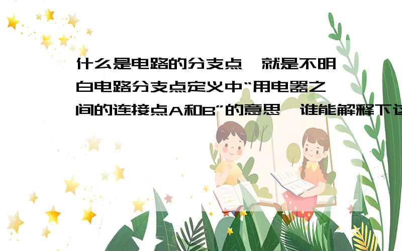 什么是电路的分支点,就是不明白电路分支点定义中“用电器之间的连接点A和B”的意思,谁能解释下这句话...