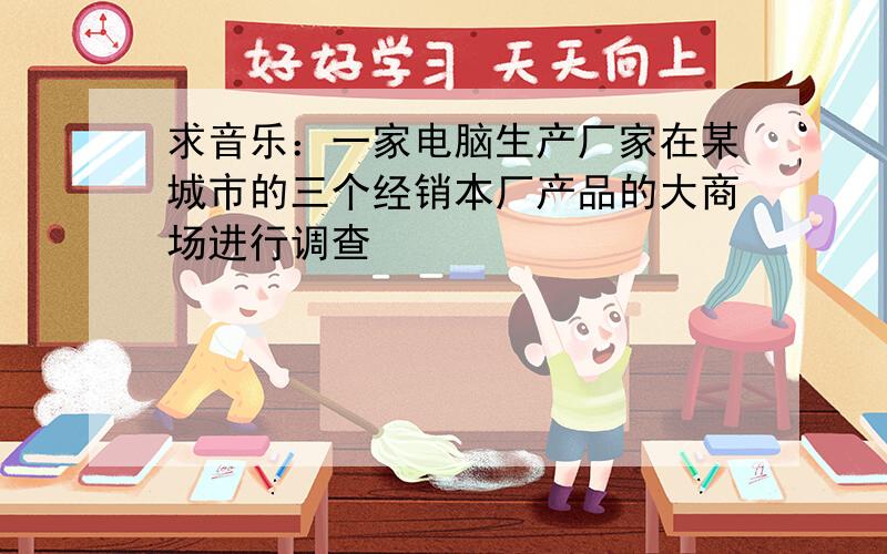 求音乐：一家电脑生产厂家在某城市的三个经销本厂产品的大商场进行调查