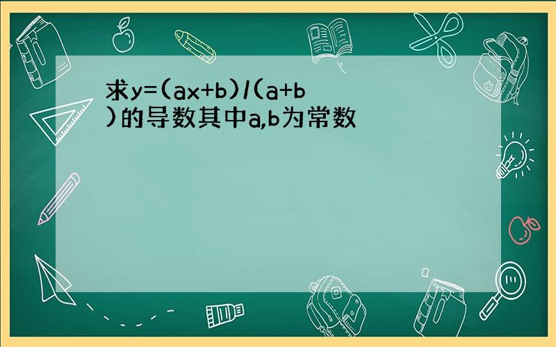 求y=(ax+b)/(a+b)的导数其中a,b为常数