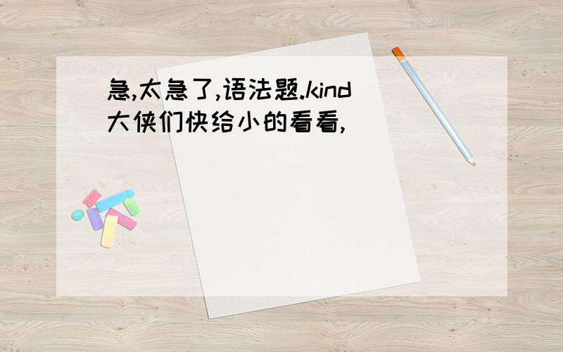 急,太急了,语法题.kind大侠们快给小的看看,