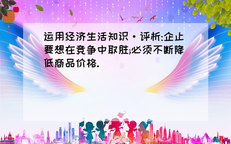 运用经济生活知识·评析:企止要想在竞争中取胜;必须不断降低商品价格.