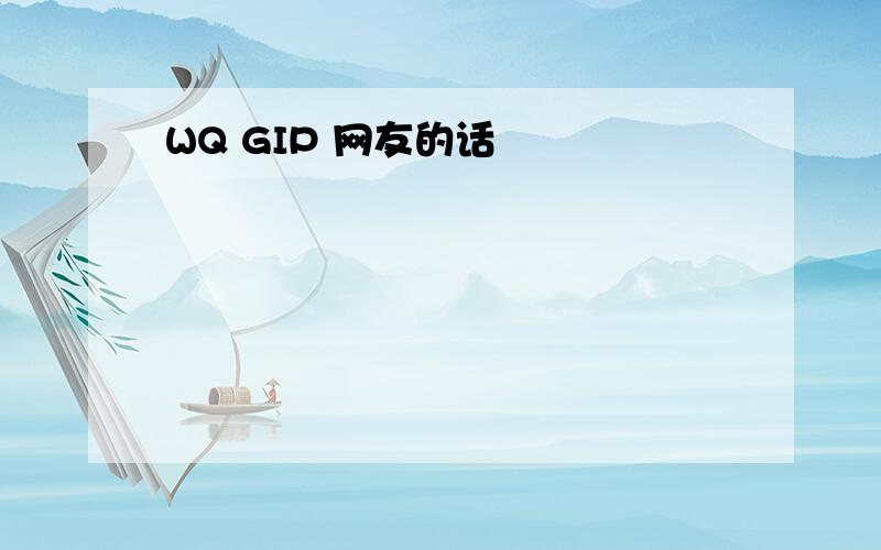 WQ GIP 网友的话