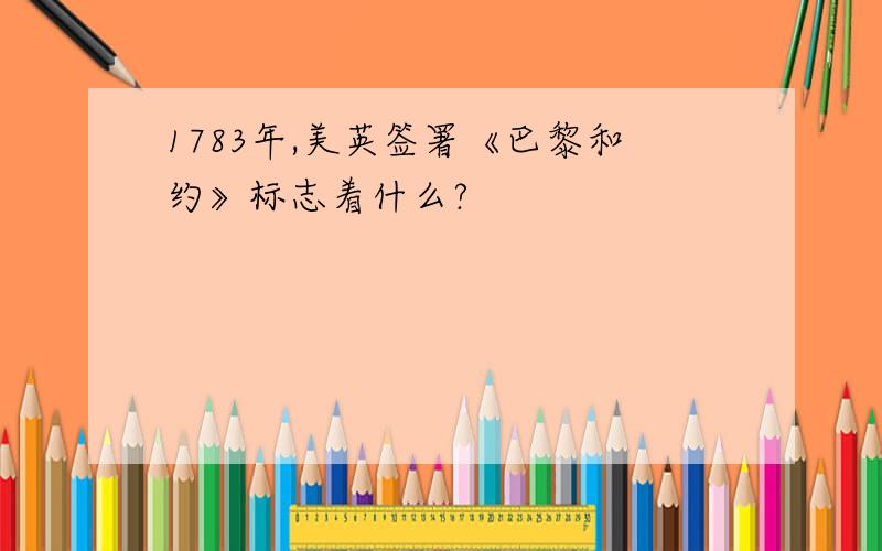 1783年,美英签署《巴黎和约》标志着什么?