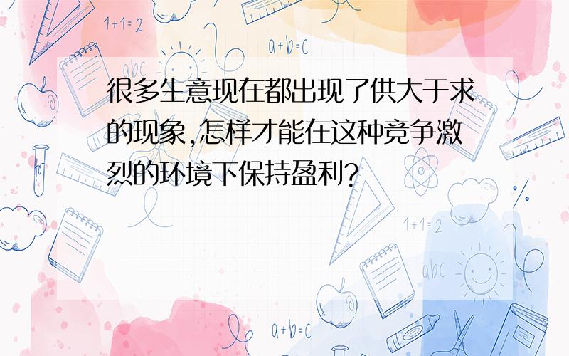 很多生意现在都出现了供大于求的现象,怎样才能在这种竞争激烈的环境下保持盈利?