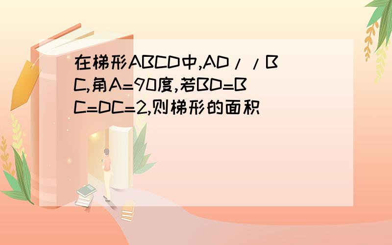 在梯形ABCD中,AD//BC,角A=90度,若BD=BC=DC=2,则梯形的面积