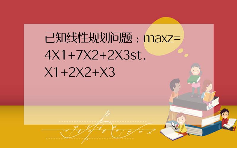 已知线性规划问题：maxz=4X1+7X2+2X3st.X1+2X2+X3