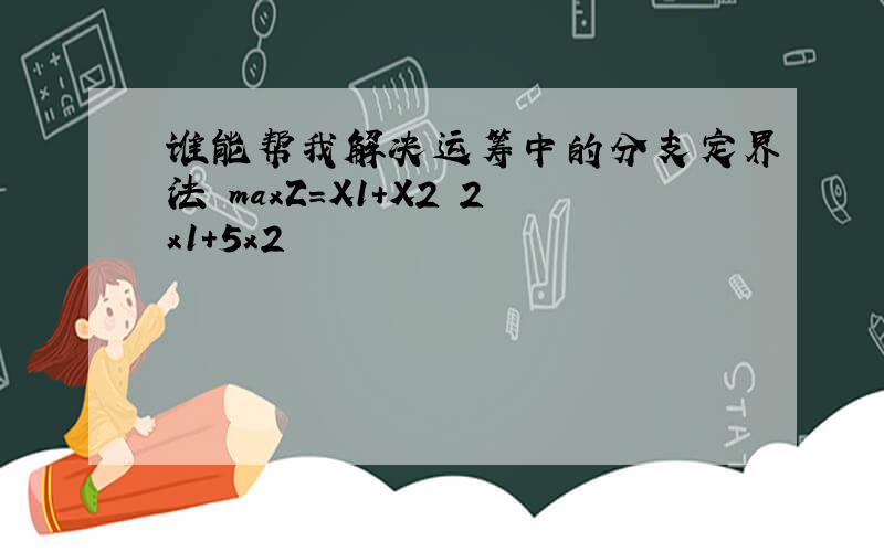 谁能帮我解决运筹中的分支定界法 maxZ=X1+X2 2x1+5x2