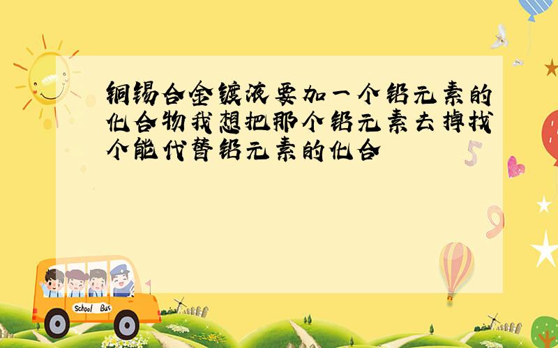 铜锡合金镀液要加一个铅元素的化合物我想把那个铅元素去掉找个能代替铅元素的化合