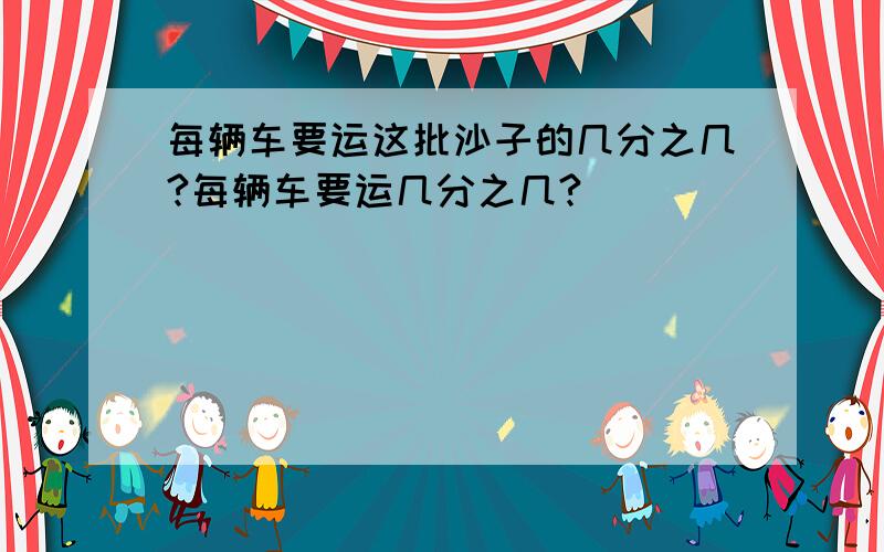 每辆车要运这批沙子的几分之几?每辆车要运几分之几?