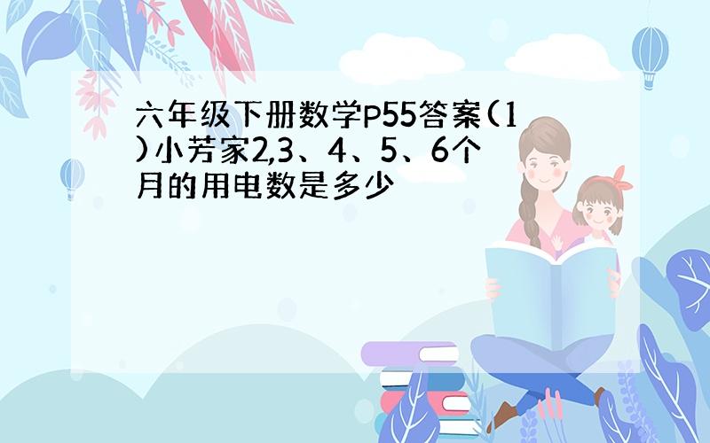 六年级下册数学P55答案(1)小芳家2,3、4、5、6个月的用电数是多少