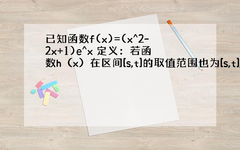 已知函数f(x)=(x^2-2x+1)e^x 定义：若函数h（x）在区间[s,t]的取值范围也为[s,t],则称区间为函