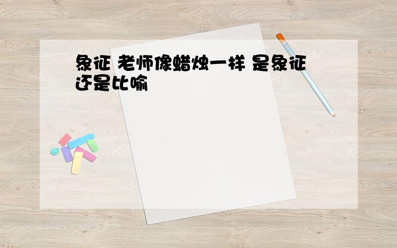 象征 老师像蜡烛一样 是象征还是比喻