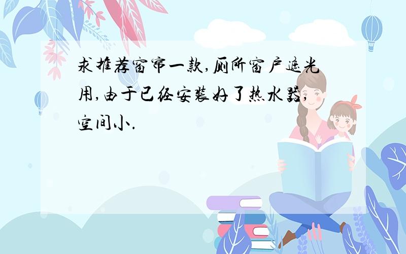 求推荐窗帘一款,厕所窗户遮光用,由于已经安装好了热水器,空间小.