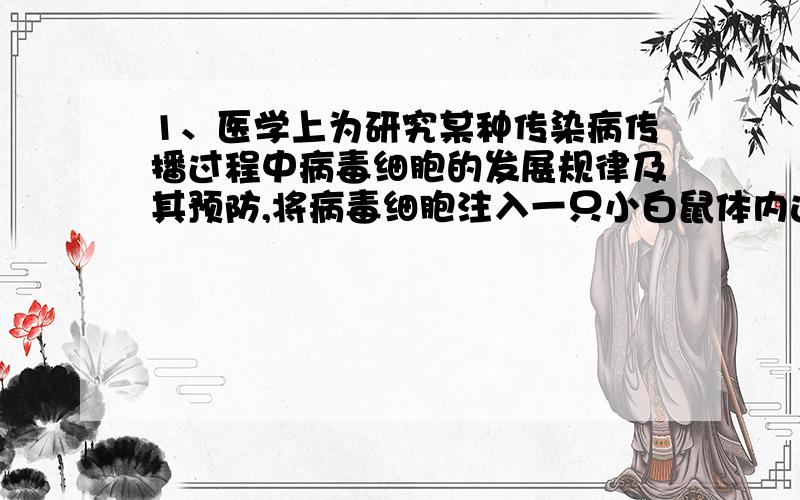 1、医学上为研究某种传染病传播过程中病毒细胞的发展规律及其预防,将病毒细胞注入一只小白鼠体内进行试验,经检测,病毒细胞在