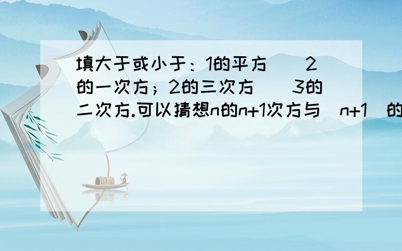 填大于或小于：1的平方（）2的一次方；2的三次方（）3的二次方.可以猜想n的n+1次方与（n+1）的n次方有什么大小关系