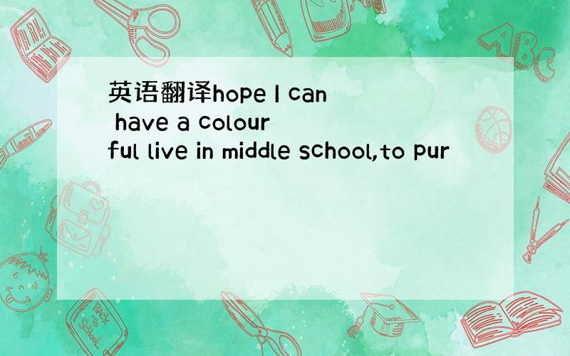 英语翻译hope I can have a colourful live in middle school,to pur