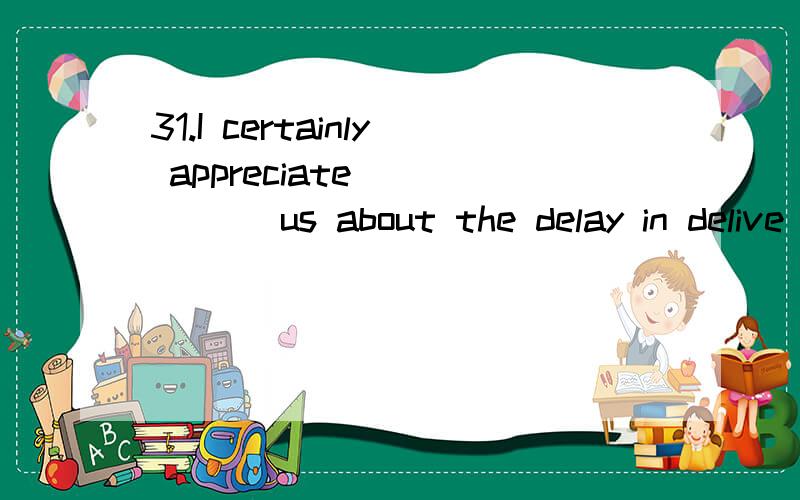 31.I certainly appreciate _____ us about the delay in delive