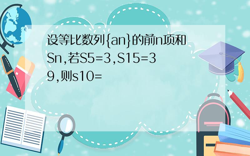 设等比数列{an}的前n项和Sn,若S5=3,S15=39,则s10=