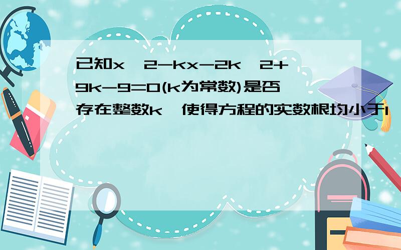 已知x^2-kx-2k^2+9k-9=0(k为常数)是否存在整数k,使得方程的实数根均小于1