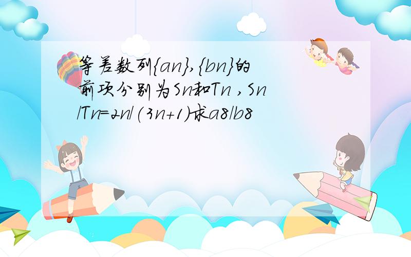 等差数列{an},{bn}的前项分别为Sn和Tn ,Sn/Tn=2n/(3n+1)求a8/b8