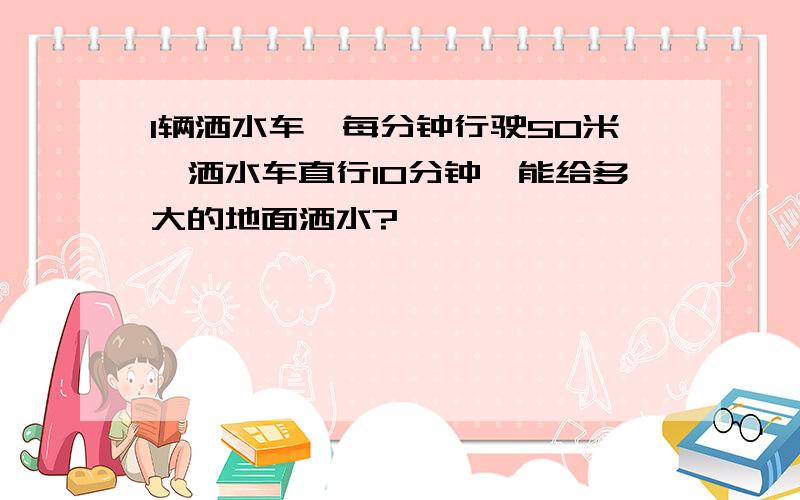 1辆洒水车、每分钟行驶50米,洒水车直行10分钟,能给多大的地面洒水?