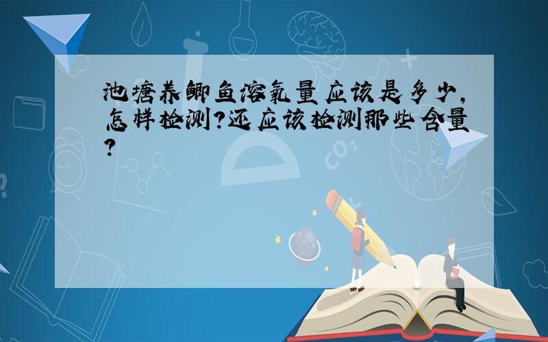 池塘养鲫鱼溶氧量应该是多少,怎样检测?还应该检测那些含量?