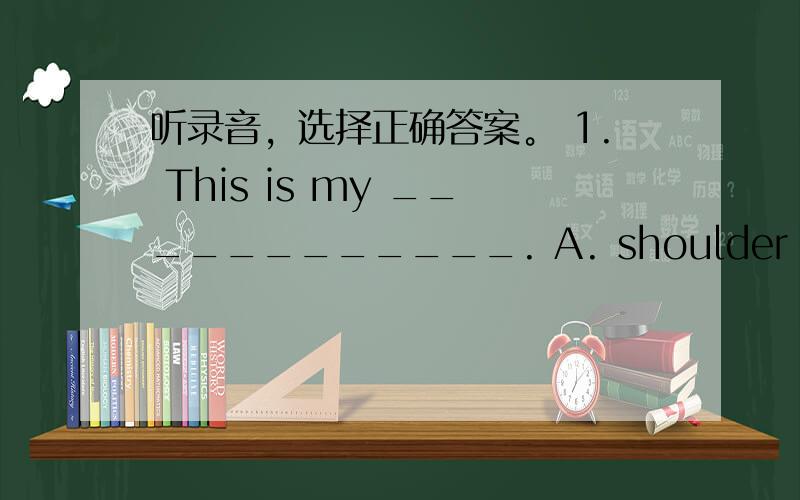 听录音，选择正确答案。 1. This is my ____________. A. shoulder