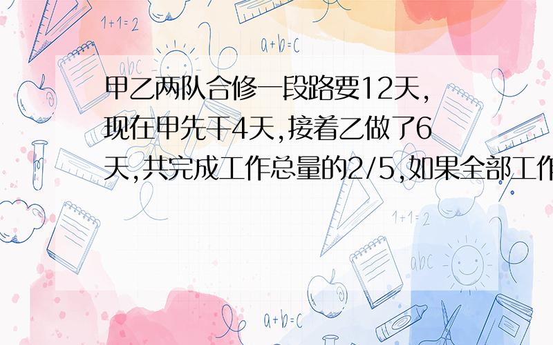 甲乙两队合修一段路要12天,现在甲先干4天,接着乙做了6天,共完成工作总量的2/5,如果全部工作由乙干,需要几天?