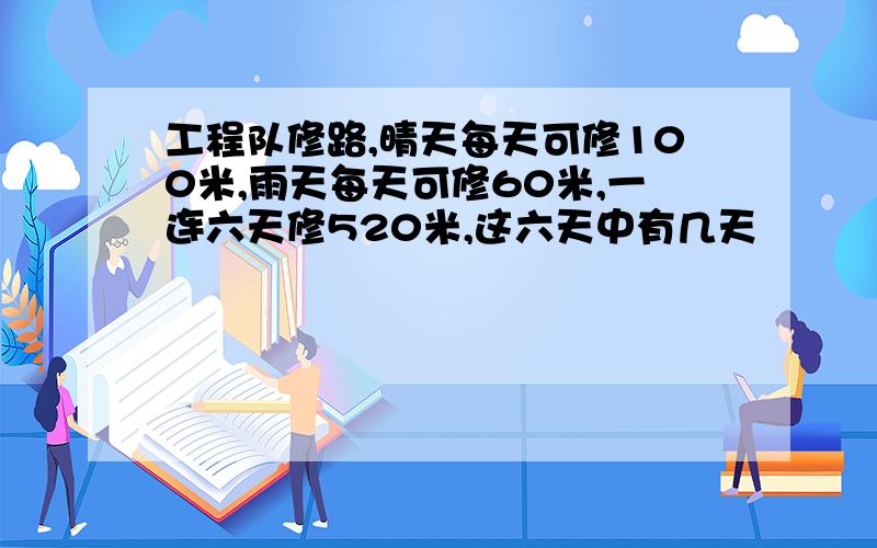 工程队修路,晴天每天可修100米,雨天每天可修60米,一连六天修520米,这六天中有几天