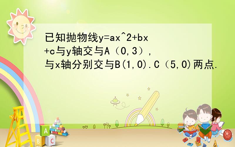 已知抛物线y=ax^2+bx+c与y轴交与A（0,3）,与x轴分别交与B(1,0).C（5,0)两点.