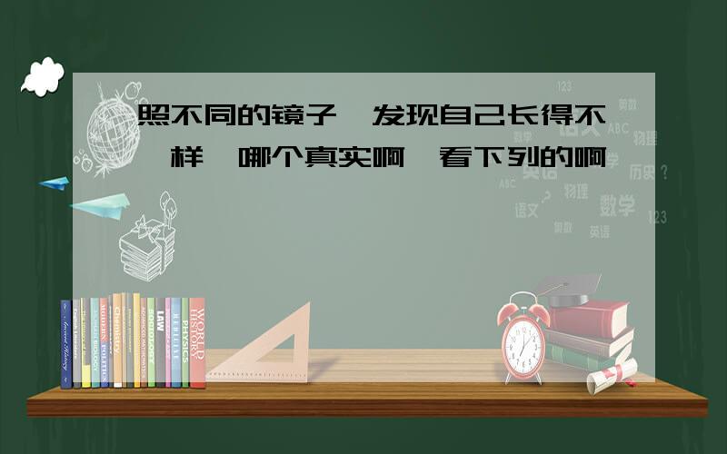 照不同的镜子,发现自己长得不一样,哪个真实啊,看下列的啊