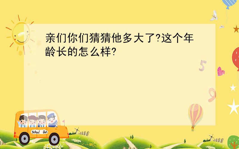 亲们你们猜猜他多大了?这个年龄长的怎么样?