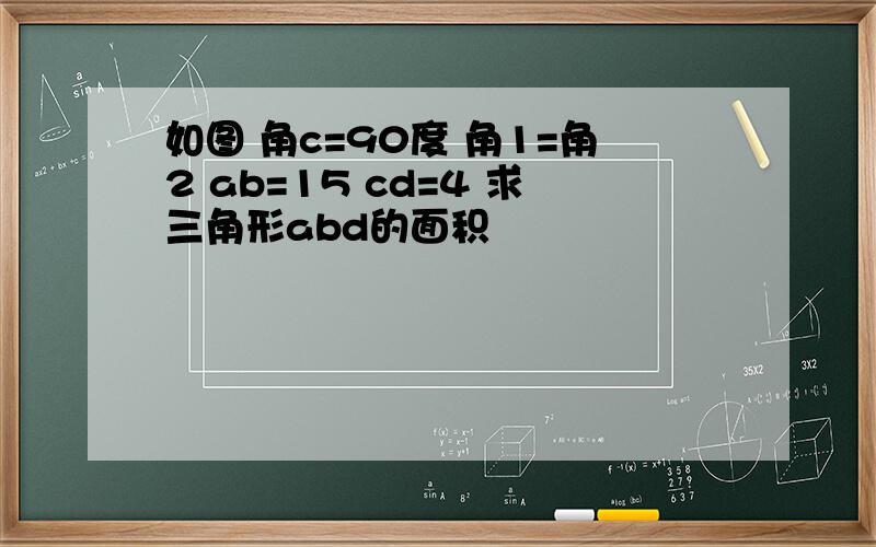 如图 角c=90度 角1=角2 ab=15 cd=4 求三角形abd的面积