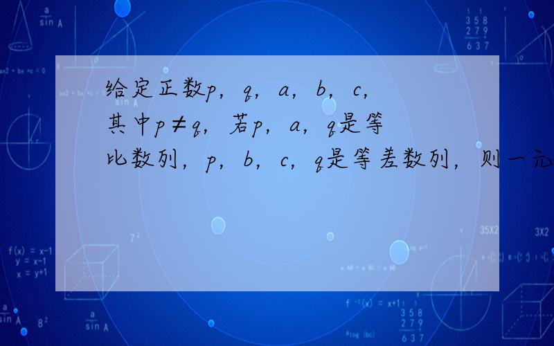 给定正数p，q，a，b，c，其中p≠q，若p，a，q是等比数列，p，b，c，q是等差数列，则一元二次方程bx2-2ax+