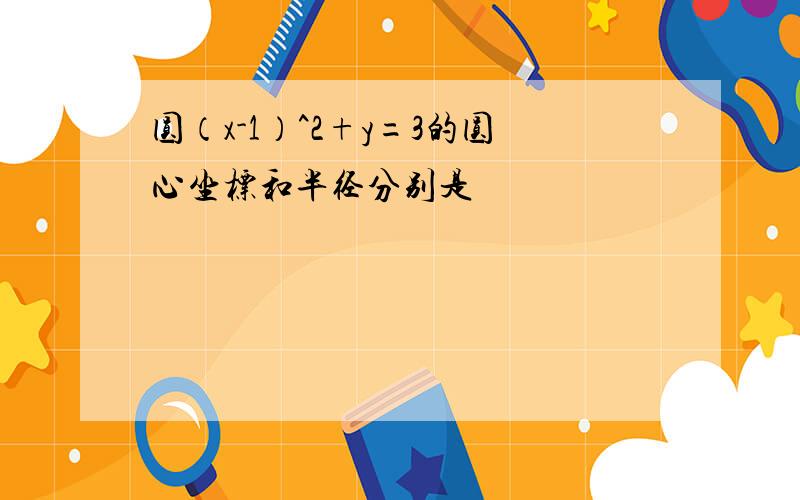 圆（x-1）^2+y=3的圆心坐标和半径分别是