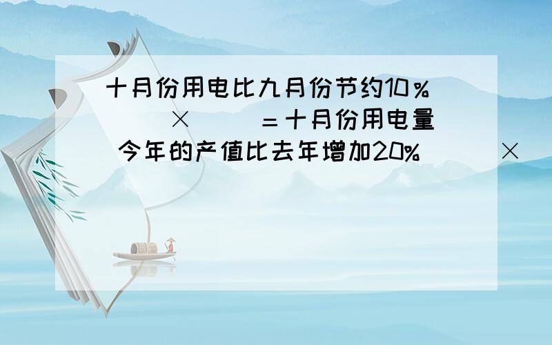 十月份用电比九月份节约10％（ ）×（ ）＝十月份用电量 今年的产值比去年增加20% ( )×( ) =今年的产值