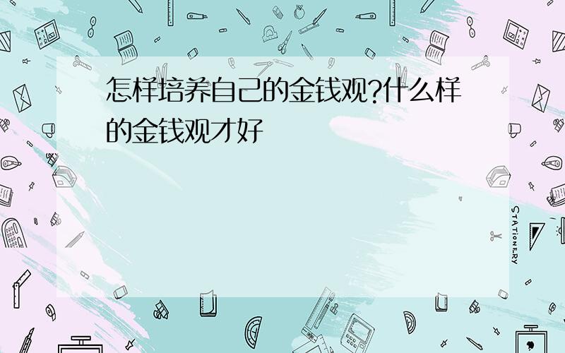 怎样培养自己的金钱观?什么样的金钱观才好