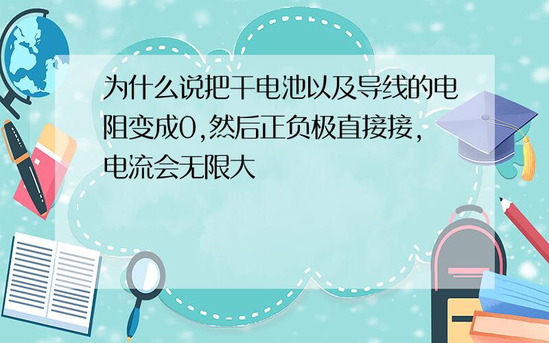 为什么说把干电池以及导线的电阻变成0,然后正负极直接接,电流会无限大