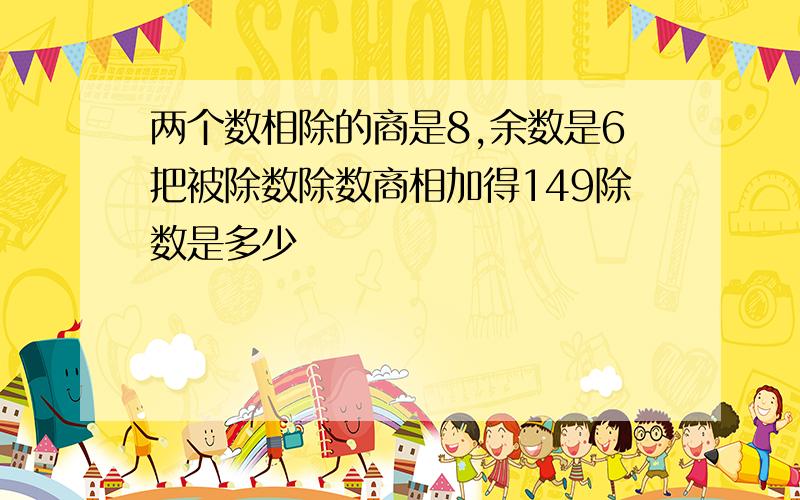 两个数相除的商是8,余数是6把被除数除数商相加得149除数是多少