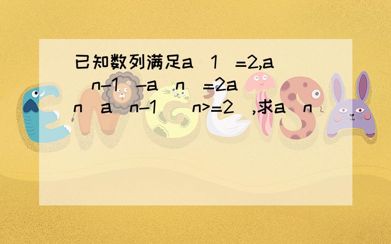 已知数列满足a(1)=2,a(n-1)-a(n)=2a(n)a(n-1)(n>=2),求a(n)