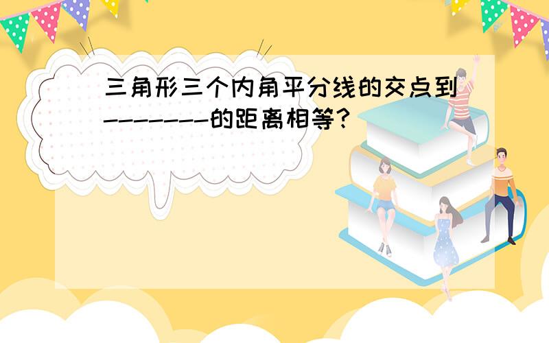 三角形三个内角平分线的交点到-------的距离相等?