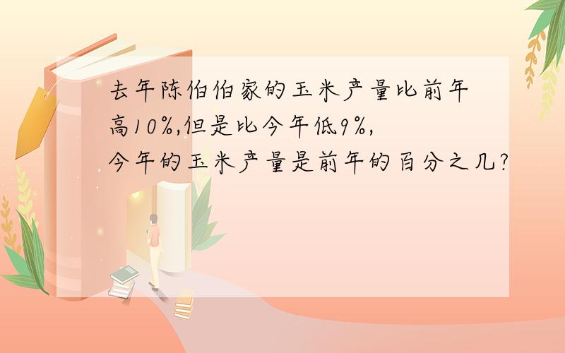 去年陈伯伯家的玉米产量比前年高10%,但是比今年低9%,今年的玉米产量是前年的百分之几?