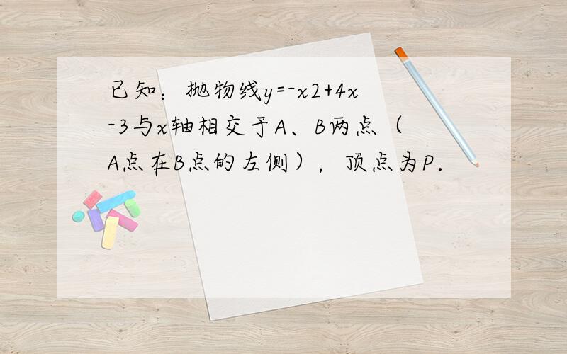 已知：抛物线y=-x2+4x-3与x轴相交于A、B两点（A点在B点的左侧），顶点为P．