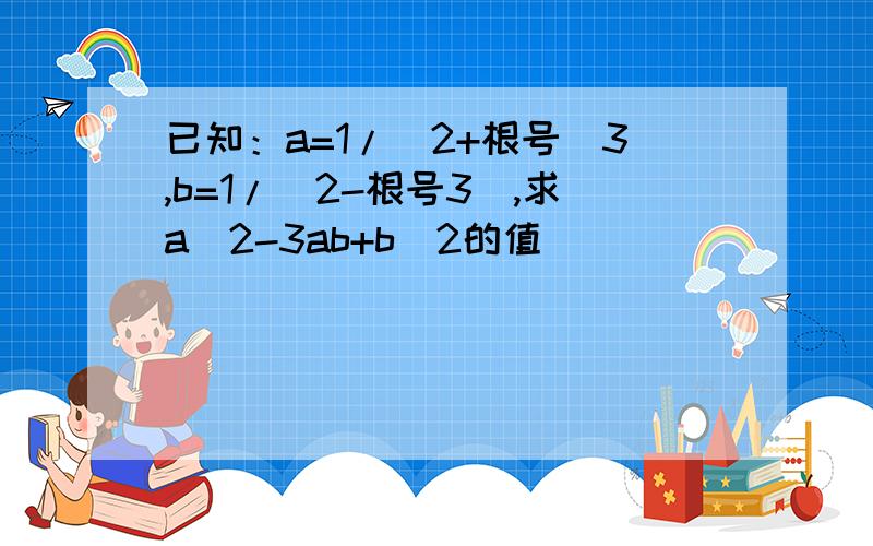 已知：a=1/(2+根号)3,b=1/(2-根号3),求a^2-3ab+b^2的值