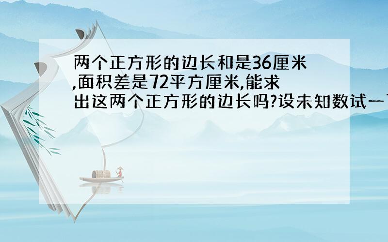 两个正方形的边长和是36厘米,面积差是72平方厘米,能求出这两个正方形的边长吗?设未知数试一下1